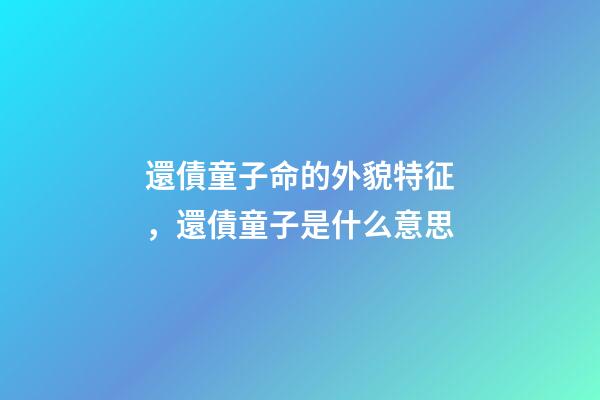 還債童子命的外貌特征，還債童子是什么意思